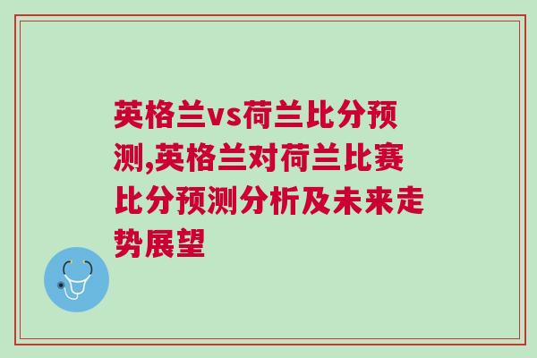 英格蘭vs荷蘭比分預(yù)測(cè),英格蘭對(duì)荷蘭比賽比分預(yù)測(cè)分析及未來(lái)走勢(shì)展望