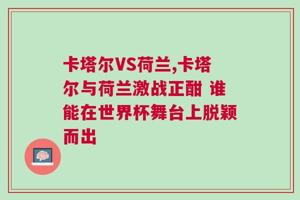 卡塔爾VS荷蘭,卡塔爾與荷蘭激戰(zhàn)正酣 誰(shuí)能在世界杯舞臺(tái)上脫穎而出