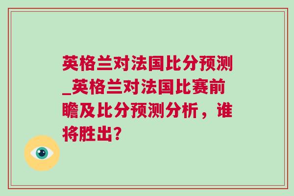 英格蘭對(duì)法國比分預(yù)測(cè)_英格蘭對(duì)法國比賽前瞻及比分預(yù)測(cè)分析，誰將勝出？