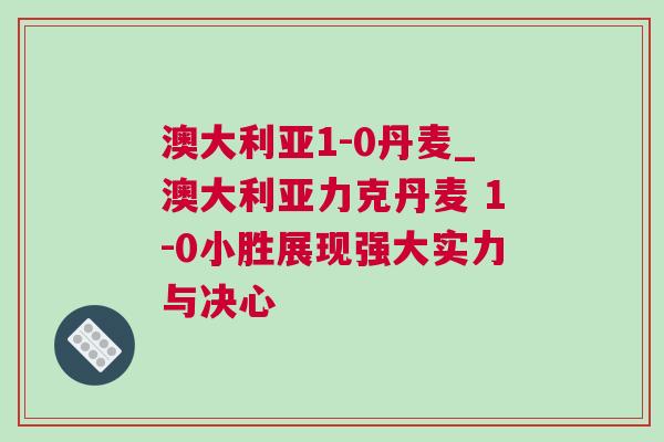 澳大利亞1-0丹麥_澳大利亞力克丹麥 1-0小勝展現強大實力與決心