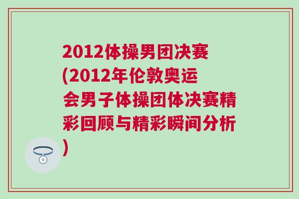 2012體操男團決賽(2012年倫敦奧運會男子體操團體決賽精彩回顧與精彩瞬間分析) 2012體操男團決賽(2012年倫敦奧運會男子體操團體決賽精彩回顧與精彩瞬間分析)