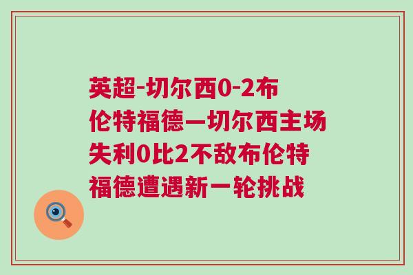 英超-切爾西0-2布倫特福德—切爾西主場失利0比2不敵布倫特福德遭遇新一輪挑戰(zhàn)