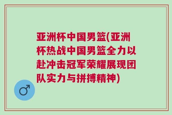 亞洲杯中國男籃(亞洲杯熱戰中國男籃全力以赴沖擊冠軍榮耀展現團隊實力與拼搏精神) 亞洲杯中國男籃(亞洲杯熱戰中國男籃全力以赴沖擊冠軍榮耀展現團隊實力與拼搏精神)