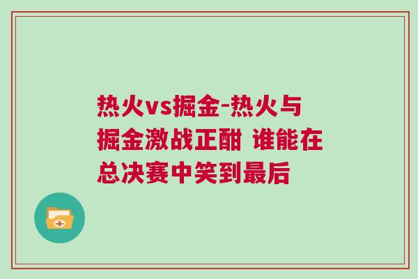 熱火vs掘金-熱火與掘金激戰(zhàn)正酣 誰能在總決賽中笑到最后 熱火vs掘金-熱火與掘金激戰(zhàn)正酣 誰能在總決賽中笑到最后