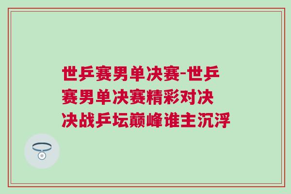 世乒賽男單決賽-世乒賽男單決賽精彩對決 決戰乒壇巔峰誰主沉浮 世乒賽男單決賽-世乒賽男單決賽精彩對決 決戰乒壇巔峰誰主沉浮