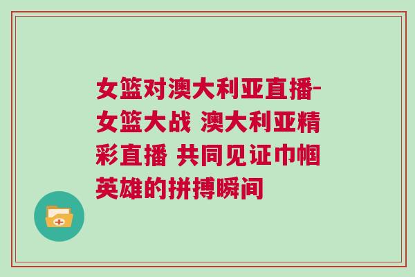 女籃對(duì)澳大利亞直播-女籃大戰(zhàn) 澳大利亞精彩直播 共同見證巾幗英雄的拼搏瞬間