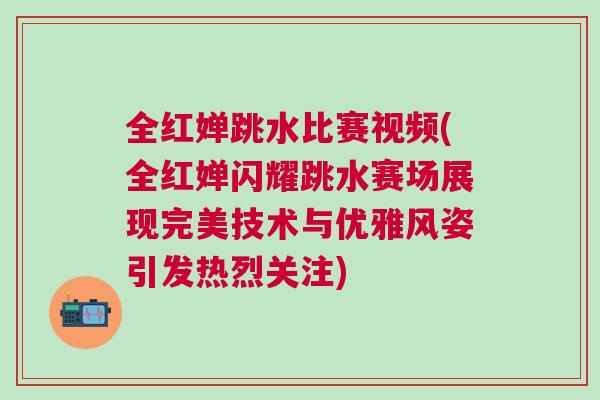 全紅嬋跳水比賽視頻(全紅嬋閃耀跳水賽場展現(xiàn)完美技術(shù)與優(yōu)雅風姿引發(fā)熱烈關(guān)注)