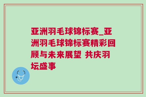 亞洲羽毛球錦標(biāo)賽_亞洲羽毛球錦標(biāo)賽精彩回顧與未來展望 共慶羽壇盛事