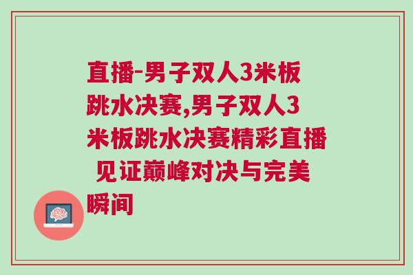 直播-男子雙人3米板跳水決賽,男子雙人3米板跳水決賽精彩直播 見證巔峰對決與完美瞬間 直播-男子雙人3米板跳水決賽,男子雙人3米板跳水決賽精彩直播 見證巔峰對決與完美瞬間