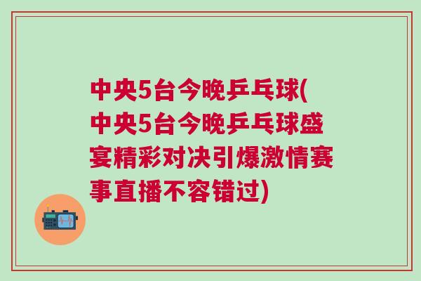 中央5臺今晚乒乓球(中央5臺今晚乒乓球盛宴精彩對決引爆激情賽事直播不容錯過) 中央5臺今晚乒乓球(中央5臺今晚乒乓球盛宴精彩對決引爆激情賽事直播不容錯過)
