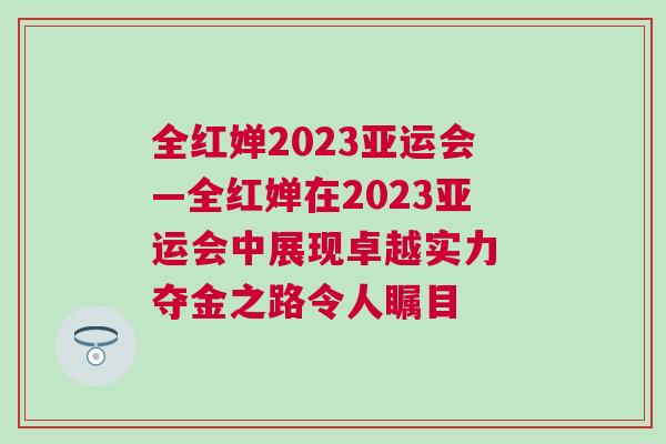 全紅嬋2023亞運會—全紅嬋在2023亞運會中展現(xiàn)卓越實力 奪金之路令人矚目