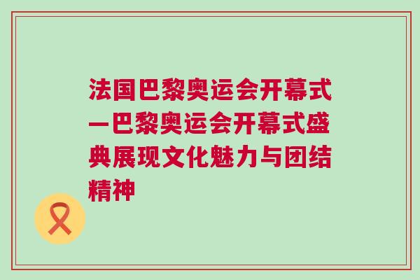 法國巴黎奧運(yùn)會開幕式—巴黎奧運(yùn)會開幕式盛典展現(xiàn)文化魅力與團(tuán)結(jié)精神
