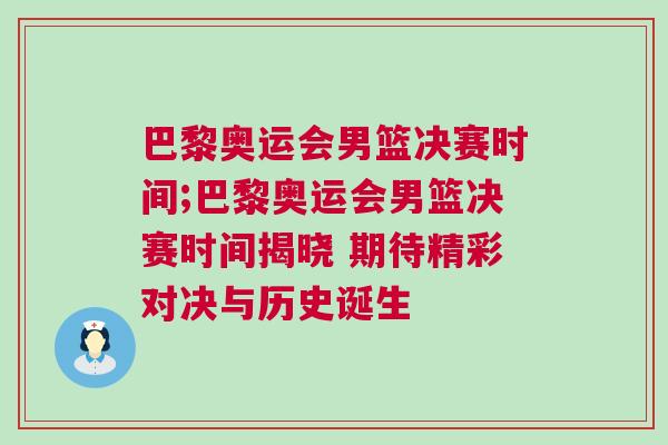 巴黎奧運(yùn)會(huì)男籃決賽時(shí)間;巴黎奧運(yùn)會(huì)男籃決賽時(shí)間揭曉 期待精彩對(duì)決與歷史誕生