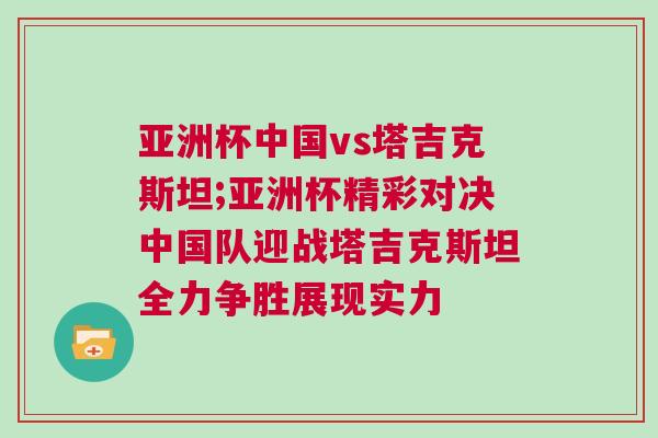 亞洲杯中國vs塔吉克斯坦;亞洲杯精彩對決中國隊迎戰(zhàn)塔吉克斯坦全力爭勝展現(xiàn)實力