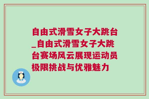 自由式滑雪女子大跳臺_自由式滑雪女子大跳臺賽場風(fēng)云展現(xiàn)運動員極限挑戰(zhàn)與優(yōu)雅魅力