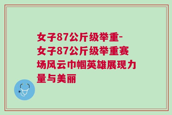 女子87公斤級舉重-女子87公斤級舉重賽場風云巾幗英雄展現力量與美麗