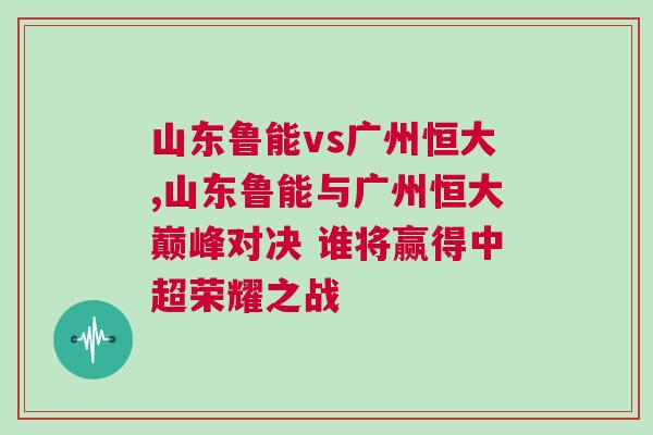 山東魯能vs廣州恒大,山東魯能與廣州恒大巔峰對決 誰將贏得中超榮耀之戰(zhàn)