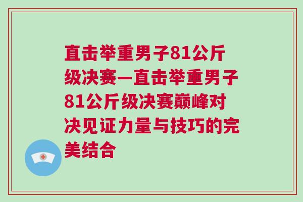 直擊舉重男子81公斤級決賽—直擊舉重男子81公斤級決賽巔峰對決見證力量與技巧的完美結合 直擊舉重男子81公斤級決賽—直擊舉重男子81公斤級決賽巔峰對決見證力量與技巧的完美結合