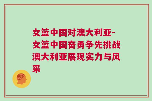 女籃中國對澳大利亞-女籃中國奮勇爭先挑戰(zhàn)澳大利亞展現(xiàn)實力與風采