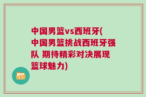 中國男籃vs西班牙(中國男籃挑戰(zhàn)西班牙強隊 期待精彩對決展現籃球魅力)