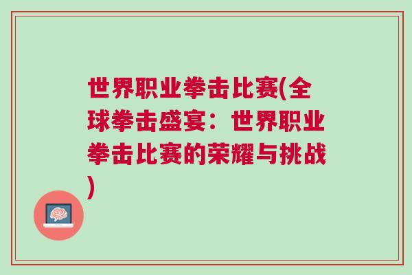 世界職業拳擊比賽(全球拳擊盛宴：世界職業拳擊比賽的榮耀與挑戰)