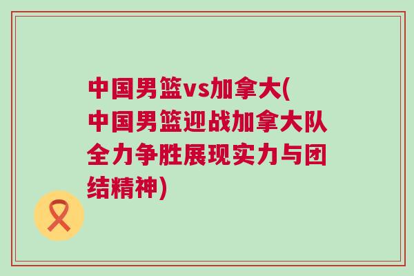 中國男籃vs加拿大(中國男籃迎戰(zhàn)加拿大隊(duì)全力爭勝展現(xiàn)實(shí)力與團(tuán)結(jié)精神)