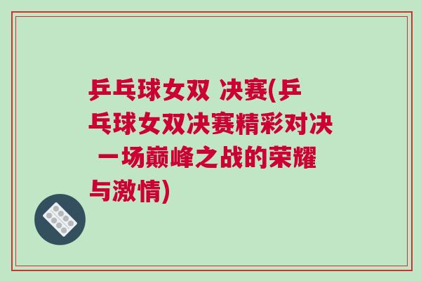 乒乓球女雙 決賽(乒乓球女雙決賽精彩對(duì)決 一場巔峰之戰(zhàn)的榮耀與激情)