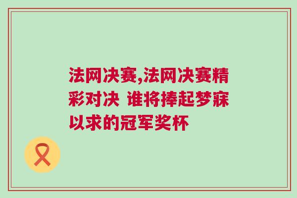 法網(wǎng)決賽,法網(wǎng)決賽精彩對(duì)決 誰將捧起夢寐以求的冠軍獎(jiǎng)杯