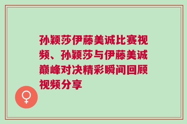 孫穎莎伊藤美誠比賽視頻、孫穎莎與伊藤美誠巔峰對(duì)決精彩瞬間回顧視頻分享