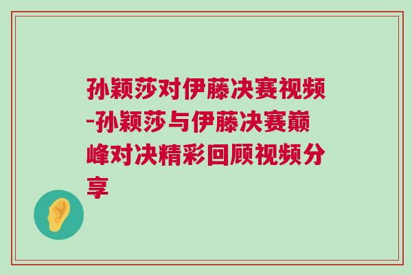 孫穎莎對(duì)伊藤?zèng)Q賽視頻-孫穎莎與伊藤?zèng)Q賽巔峰對(duì)決精彩回顧視頻分享