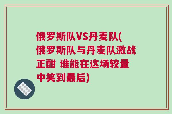 俄羅斯隊(duì)VS丹麥隊(duì)(俄羅斯隊(duì)與丹麥隊(duì)激戰(zhàn)正酣 誰(shuí)能在這場(chǎng)較量中笑到最后)