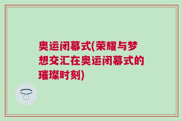 奧運(yùn)閉幕式(榮耀與夢(mèng)想交匯在奧運(yùn)閉幕式的璀璨時(shí)刻)