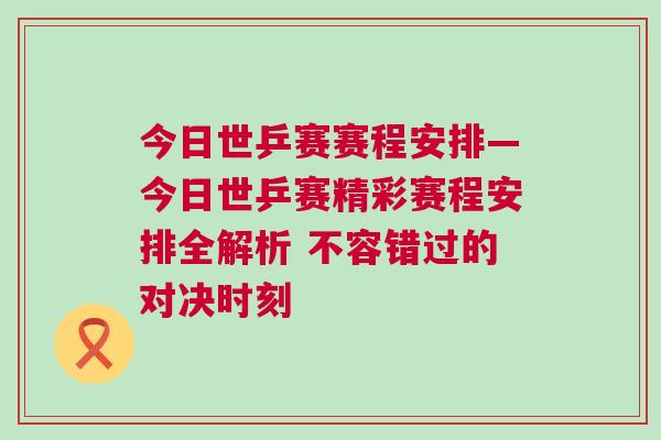 今日世乒賽賽程安排—今日世乒賽精彩賽程安排全解析 不容錯(cuò)過(guò)的對(duì)決時(shí)刻
