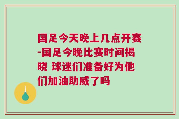 國足今天晚上幾點開賽-國足今晚比賽時間揭曉 球迷們準備好為他們加油助威了嗎