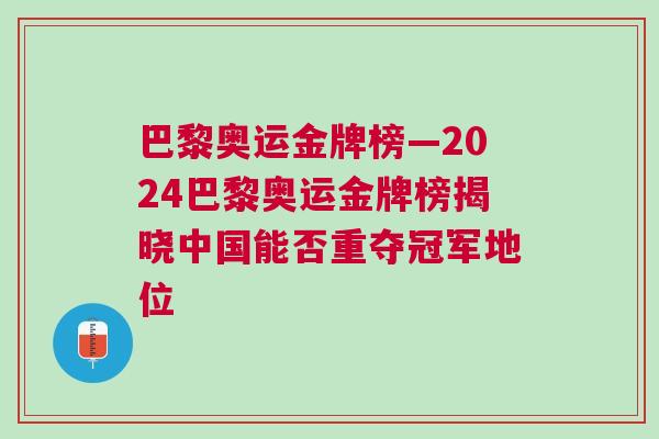 巴黎奧運(yùn)金牌榜—2024巴黎奧運(yùn)金牌榜揭曉中國能否重奪冠軍地位