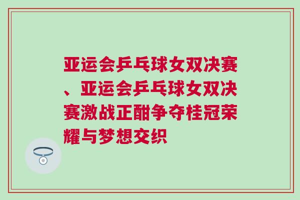 亞運(yùn)會(huì)乒乓球女雙決賽、亞運(yùn)會(huì)乒乓球女雙決賽激戰(zhàn)正酣爭(zhēng)奪桂冠榮耀與夢(mèng)想交織