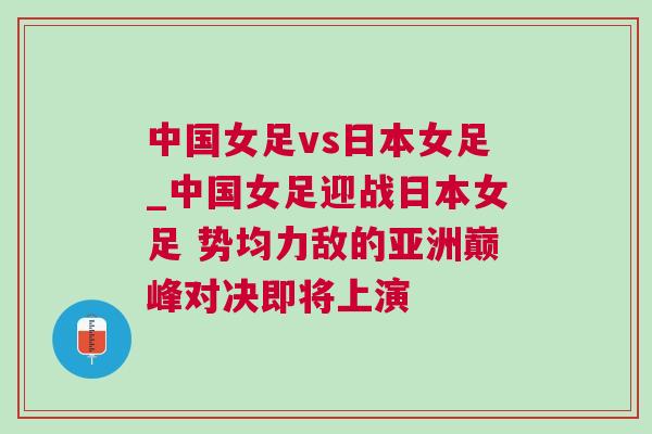 中國女足vs日本女足_中國女足迎戰(zhàn)日本女足 勢均力敵的亞洲巔峰對決即將上演