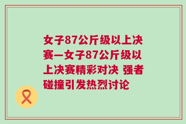 女子87公斤級以上決賽—女子87公斤級以上決賽精彩對決 強(qiáng)者碰撞引發(fā)熱烈討論