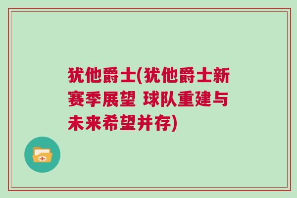猶他爵士(猶他爵士新賽季展望 球隊(duì)重建與未來希望并存)