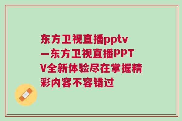 東方衛(wèi)視直播pptv—東方衛(wèi)視直播PPTV全新體驗(yàn)盡在掌握精彩內(nèi)容不容錯(cuò)過