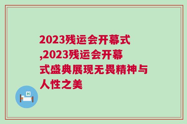 2023殘運(yùn)會開幕式,2023殘運(yùn)會開幕式盛典展現(xiàn)無畏精神與人性之美