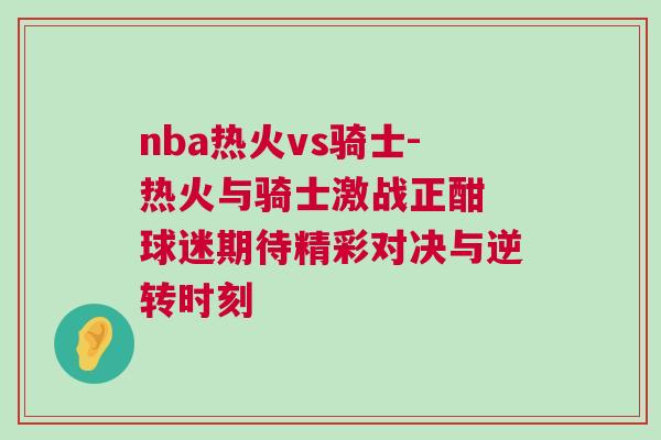 nba熱火vs騎士-熱火與騎士激戰(zhàn)正酣 球迷期待精彩對決與逆轉(zhuǎn)時(shí)刻