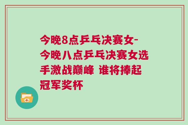 今晚8點乒乓決賽女-今晚八點乒乓決賽女選手激戰巔峰 誰將捧起冠軍獎杯