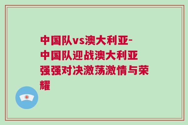 中國隊vs澳大利亞-中國隊迎戰澳大利亞 強強對決激蕩激情與榮耀