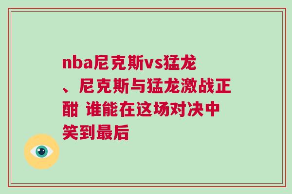 nba尼克斯vs猛龍、尼克斯與猛龍激戰正酣 誰能在這場對決中笑到最后