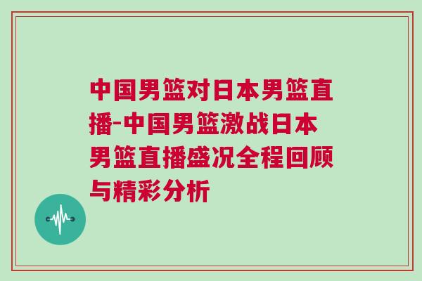 中國男籃對日本男籃直播-中國男籃激戰日本男籃直播盛況全程回顧與精彩分析
