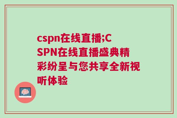 cspn在線直播;CSPN在線直播盛典精彩紛呈與您共享全新視聽(tīng)體驗(yàn)