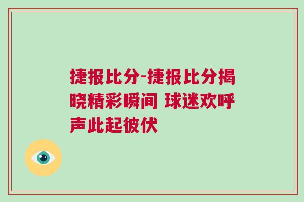 捷報比分-捷報比分揭曉精彩瞬間 球迷歡呼聲此起彼伏