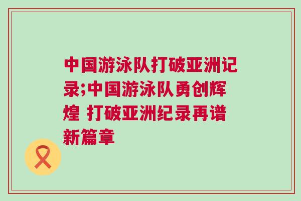 中國游泳隊打破亞洲記錄;中國游泳隊勇創(chuàng)輝煌 打破亞洲紀(jì)錄再譜新篇章