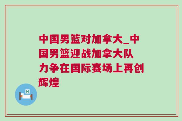 中國男籃對加拿大_中國男籃迎戰(zhàn)加拿大隊 力爭在國際賽場上再創(chuàng)輝煌